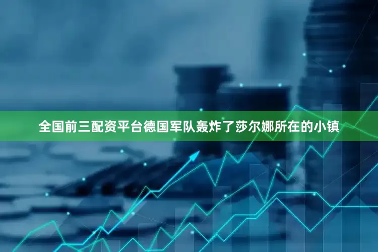 全国前三配资平台德国军队轰炸了莎尔娜所在的小镇