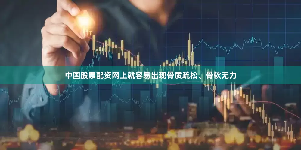中国股票配资网上就容易出现骨质疏松、骨软无力
