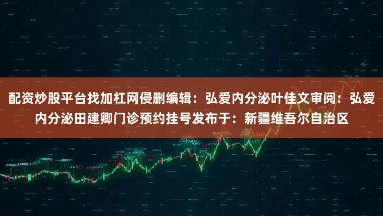 配资炒股平台找加杠网侵删编辑：弘爱内分泌叶佳文审阅：弘爱内分泌田建卿门诊预约挂号发布于：新疆维吾尔自治区