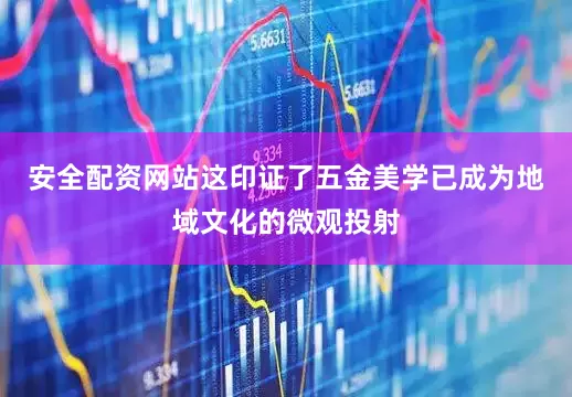 安全配资网站这印证了五金美学已成为地域文化的微观投射