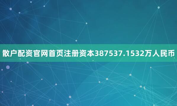 散户配资官网首页注册资本387537.1532万人民币