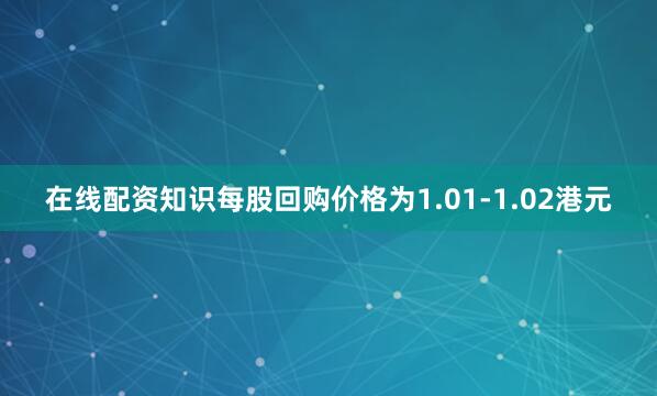 在线配资知识每股回购价格为1.01-1.02港元