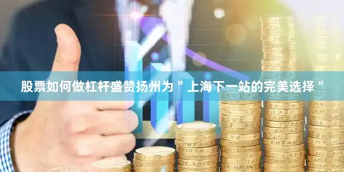 股票如何做杠杆盛赞扬州为＂上海下一站的完美选择＂