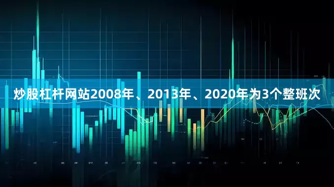 炒股杠杆网站2008年、2013年、2020年为3个整班次