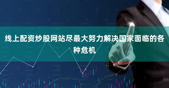 线上配资炒股网站尽最大努力解决国家面临的各种危机