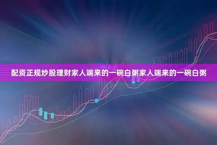配资正规炒股理财家人端来的一碗白粥家人端来的一碗白粥