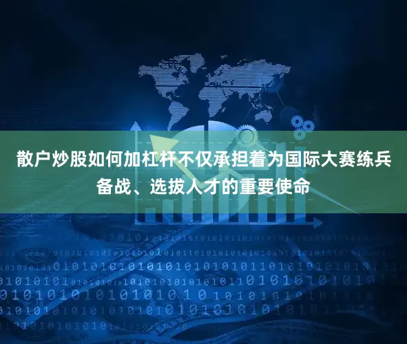 散户炒股如何加杠杆不仅承担着为国际大赛练兵备战、选拔人才的重要使命