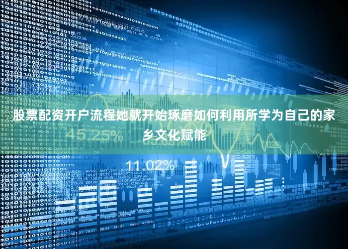 股票配资开户流程她就开始琢磨如何利用所学为自己的家乡文化赋能