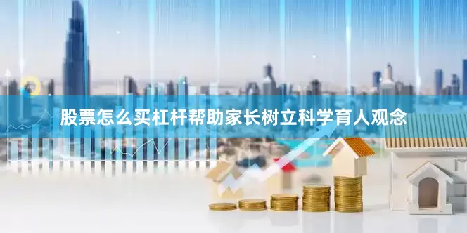 股票怎么买杠杆帮助家长树立科学育人观念