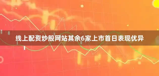 线上配资炒股网站其余6家上市首日表现优异