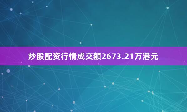 炒股配资行情成交额2673.21万港元