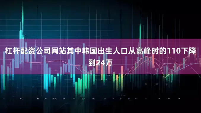 杠杆配资公司网站其中韩国出生人口从高峰时的110下降到24万