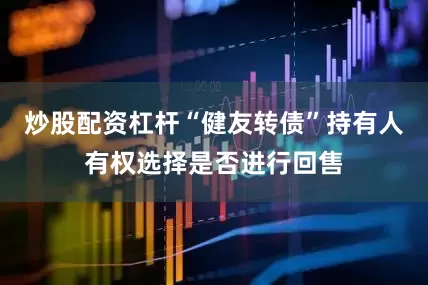 炒股配资杠杆“健友转债”持有人有权选择是否进行回售