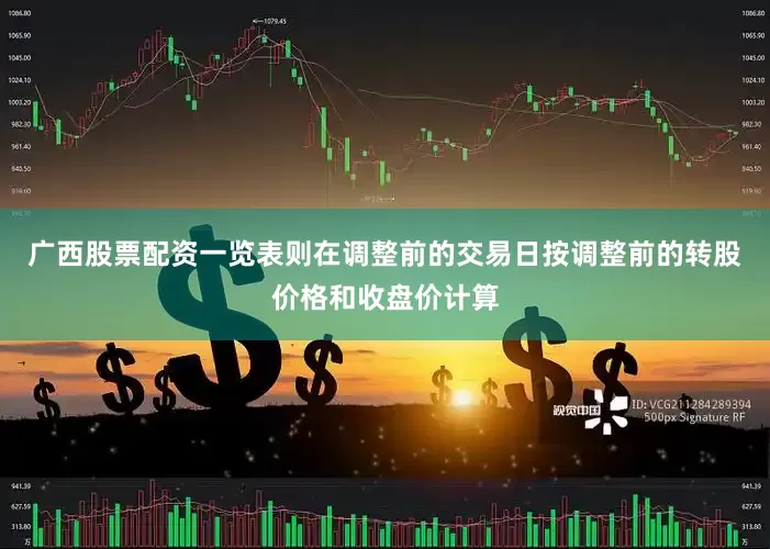 广西股票配资一览表则在调整前的交易日按调整前的转股价格和收盘价计算