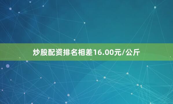 炒股配资排名相差16.00元/公斤