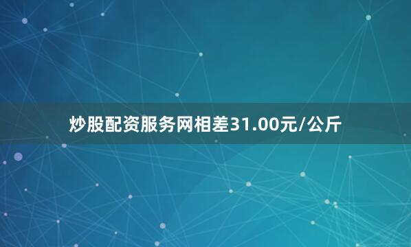 炒股配资服务网相差31.00元/公斤