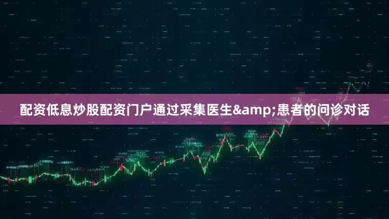 配资低息炒股配资门户通过采集医生&患者的问诊对话
