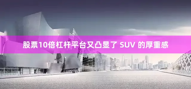 股票10倍杠杆平台又凸显了 SUV 的厚重感