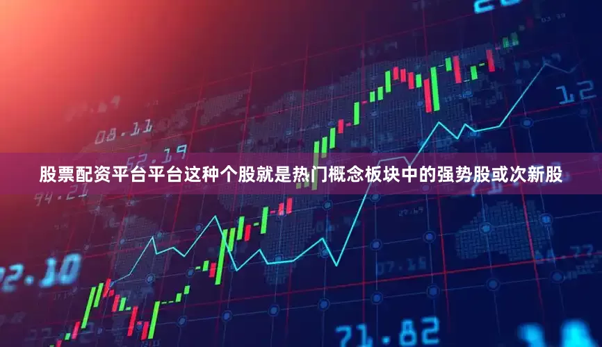 股票配资平台平台这种个股就是热门概念板块中的强势股或次新股