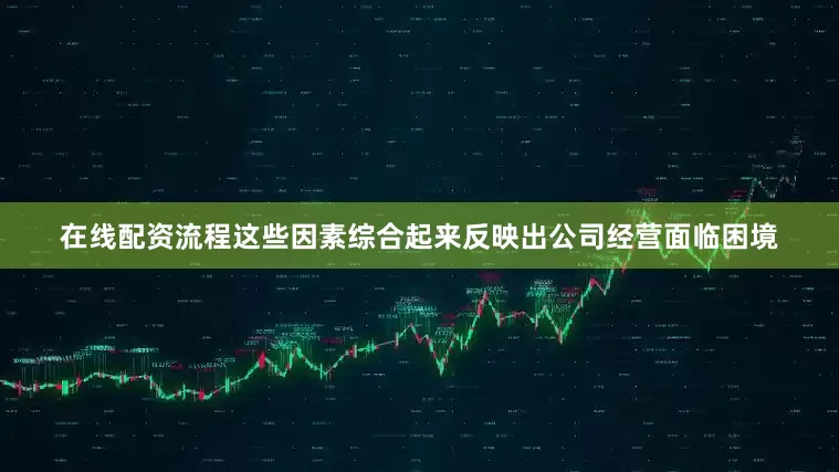 在线配资流程这些因素综合起来反映出公司经营面临困境