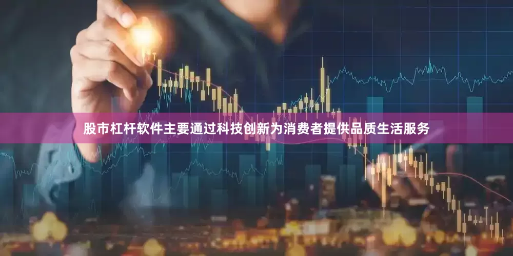 股市杠杆软件主要通过科技创新为消费者提供品质生活服务
