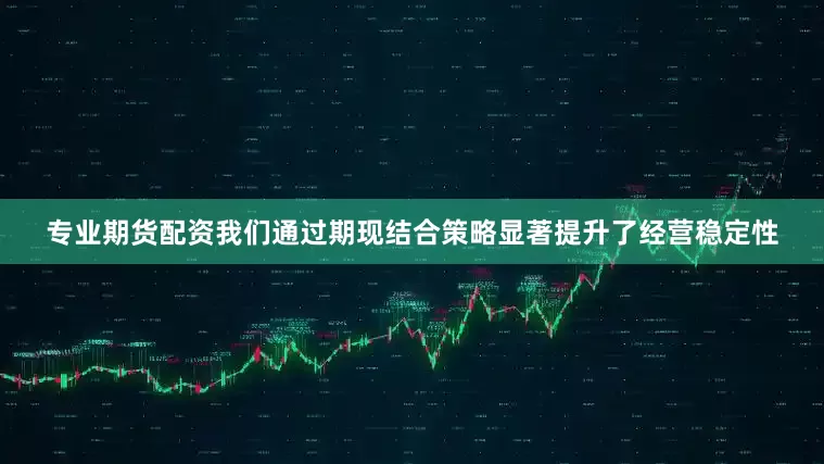 专业期货配资我们通过期现结合策略显著提升了经营稳定性