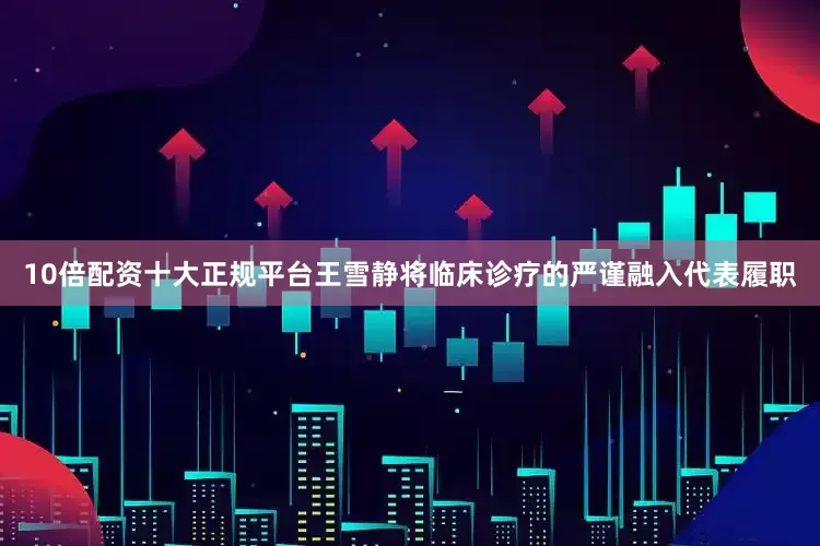 10倍配资十大正规平台王雪静将临床诊疗的严谨融入代表履职