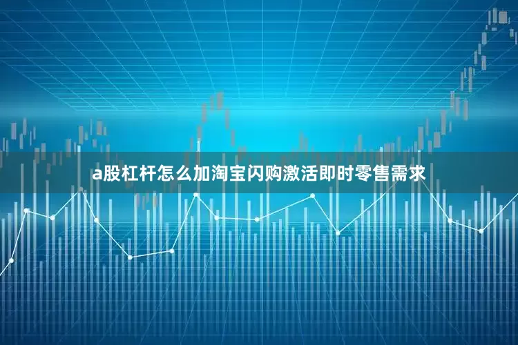 a股杠杆怎么加淘宝闪购激活即时零售需求