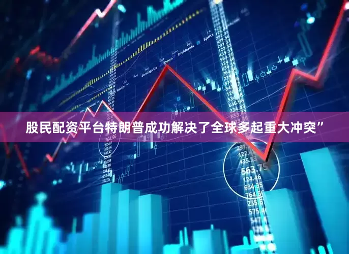 股民配资平台特朗普成功解决了全球多起重大冲突”
