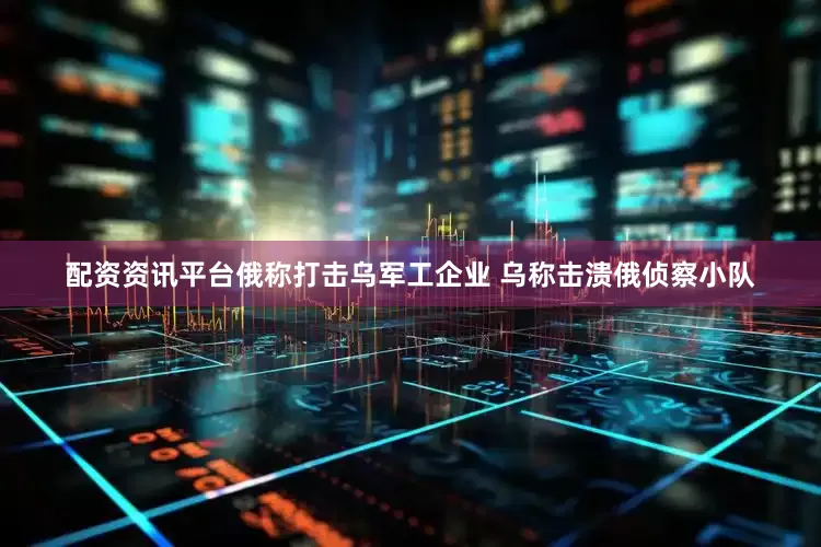 配资资讯平台俄称打击乌军工企业 乌称击溃俄侦察小队