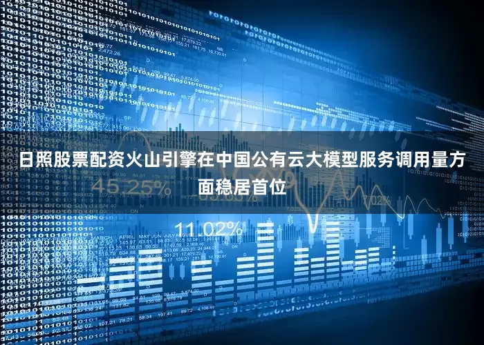 日照股票配资火山引擎在中国公有云大模型服务调用量方面稳居首位