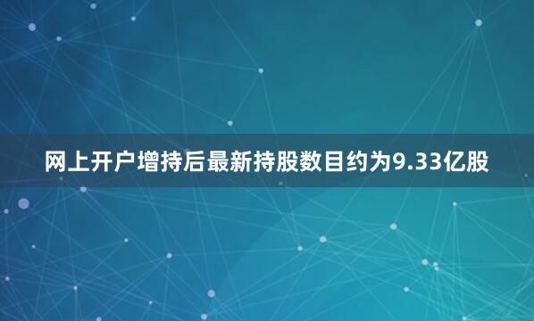 网上开户增持后最新持股数目约为9.33亿股