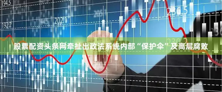 股票配资头条网牵扯出政法系统内部“保护伞”及高层腐败