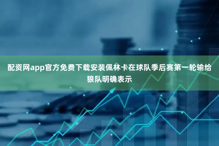 配资网app官方免费下载安装佩林卡在球队季后赛第一轮输给狼队明确表示