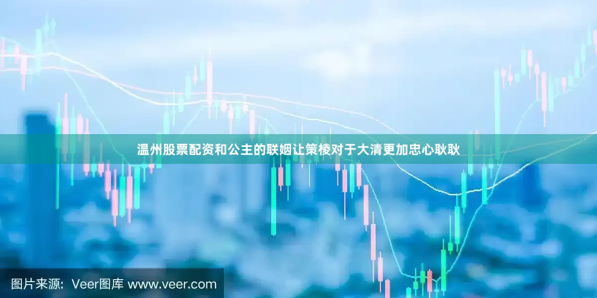 温州股票配资和公主的联姻让策棱对于大清更加忠心耿耿