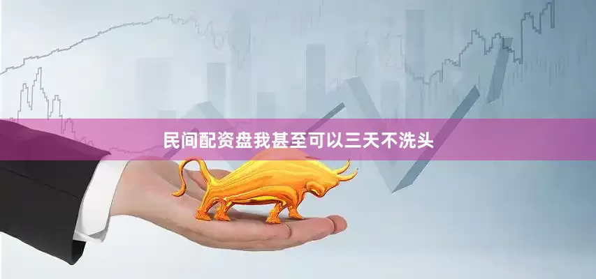 民间配资盘我甚至可以三天不洗头