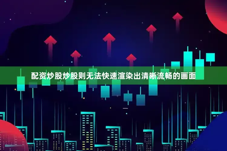配资炒股炒股则无法快速渲染出清晰流畅的画面