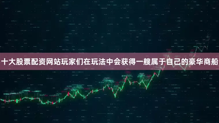 十大股票配资网站玩家们在玩法中会获得一艘属于自己的豪华商船