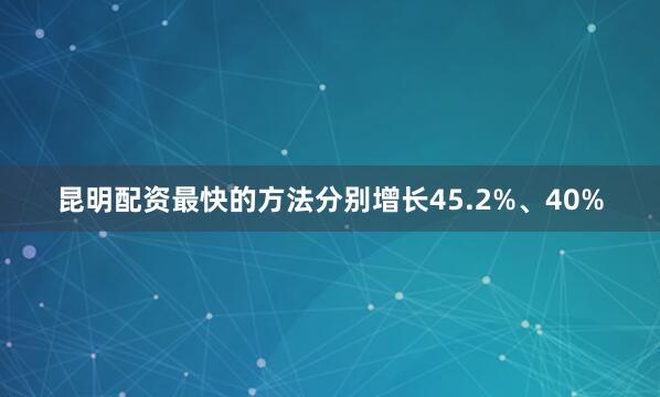 昆明配资最快的方法分别增长45.2%、40%