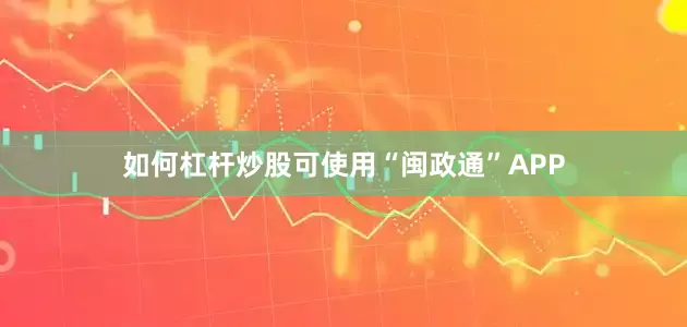 如何杠杆炒股可使用“闽政通”APP