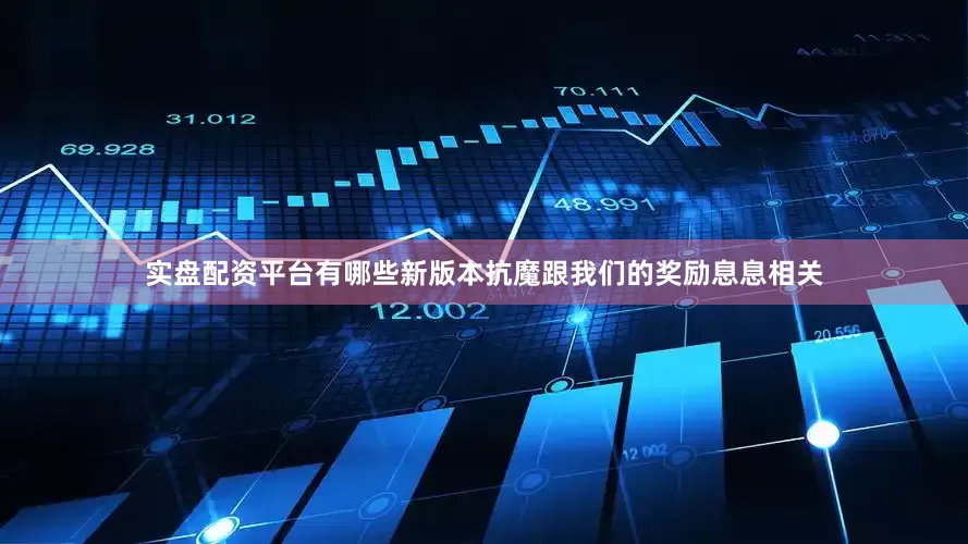 实盘配资平台有哪些新版本抗魔跟我们的奖励息息相关