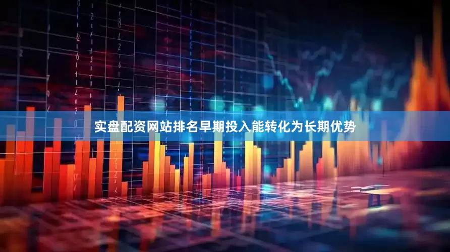 实盘配资网站排名早期投入能转化为长期优势