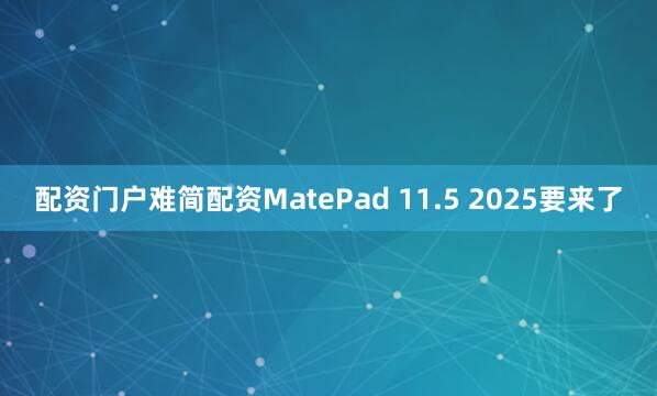 配资门户难简配资MatePad 11.5 2025要来了