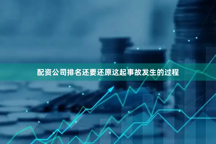 配资公司排名还要还原这起事故发生的过程