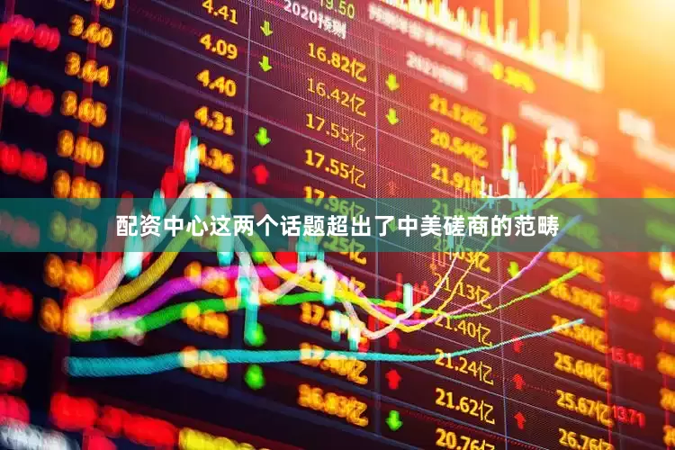 配资中心这两个话题超出了中美磋商的范畴