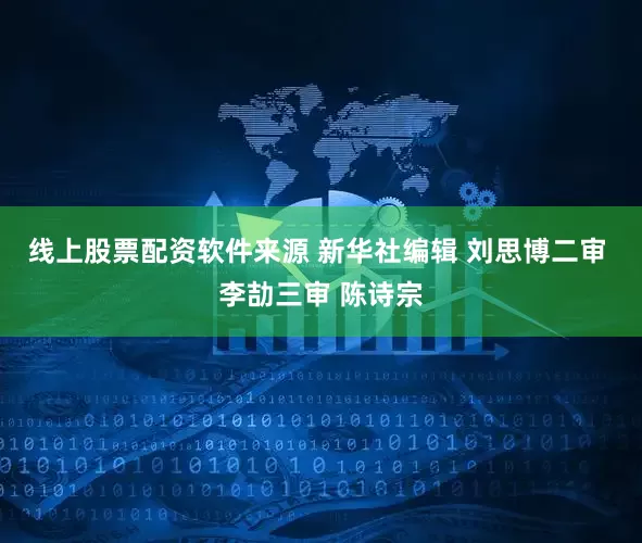 线上股票配资软件来源 新华社编辑 刘思博二审 李劼三审 陈诗宗