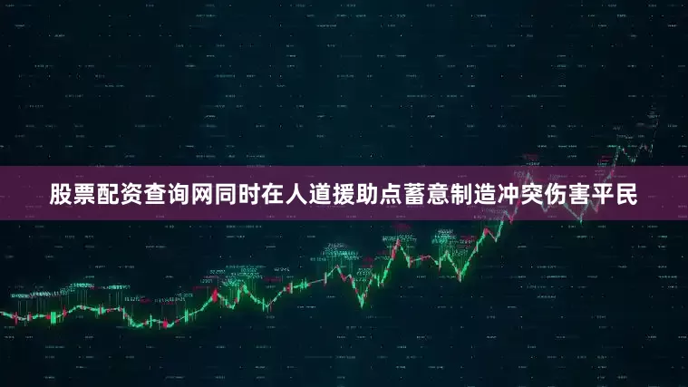 股票配资查询网同时在人道援助点蓄意制造冲突伤害平民
