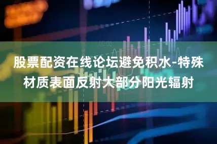 股票配资在线论坛避免积水-特殊材质表面反射大部分阳光辐射