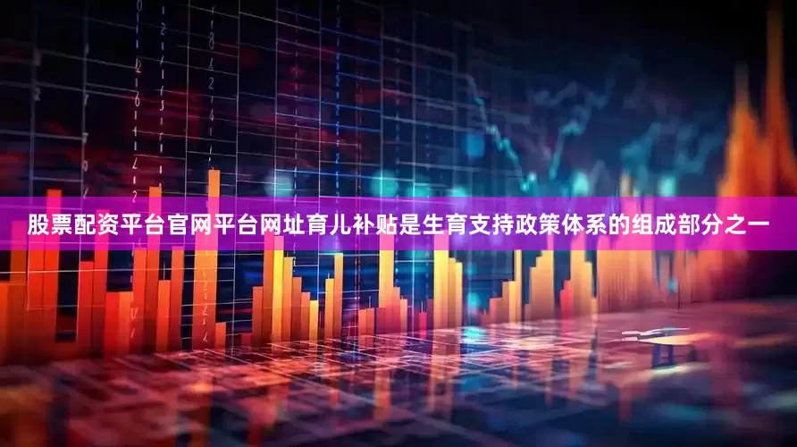 股票配资平台官网平台网址育儿补贴是生育支持政策体系的组成部分之一