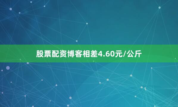 股票配资博客相差4.60元/公斤